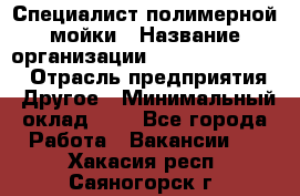 Специалист полимерной мойки › Название организации ­ Fast and Shine › Отрасль предприятия ­ Другое › Минимальный оклад ­ 1 - Все города Работа » Вакансии   . Хакасия респ.,Саяногорск г.